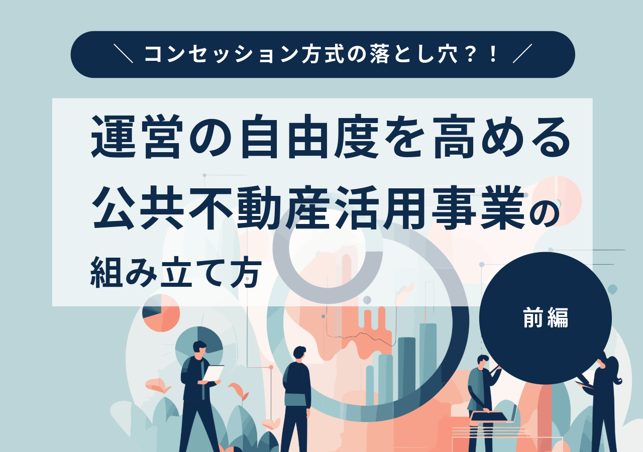 コンセッション方式の落とし穴？！―運営の自由度を高める公共不動産活用事業の組み立て方【前編】