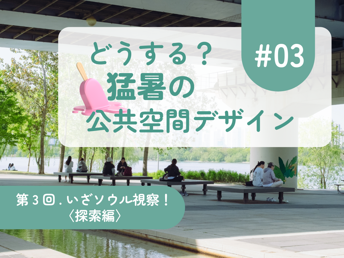 どうする？ 猛暑の公共空間デザイン #03 いざソウル視察！ 〈探索編〉