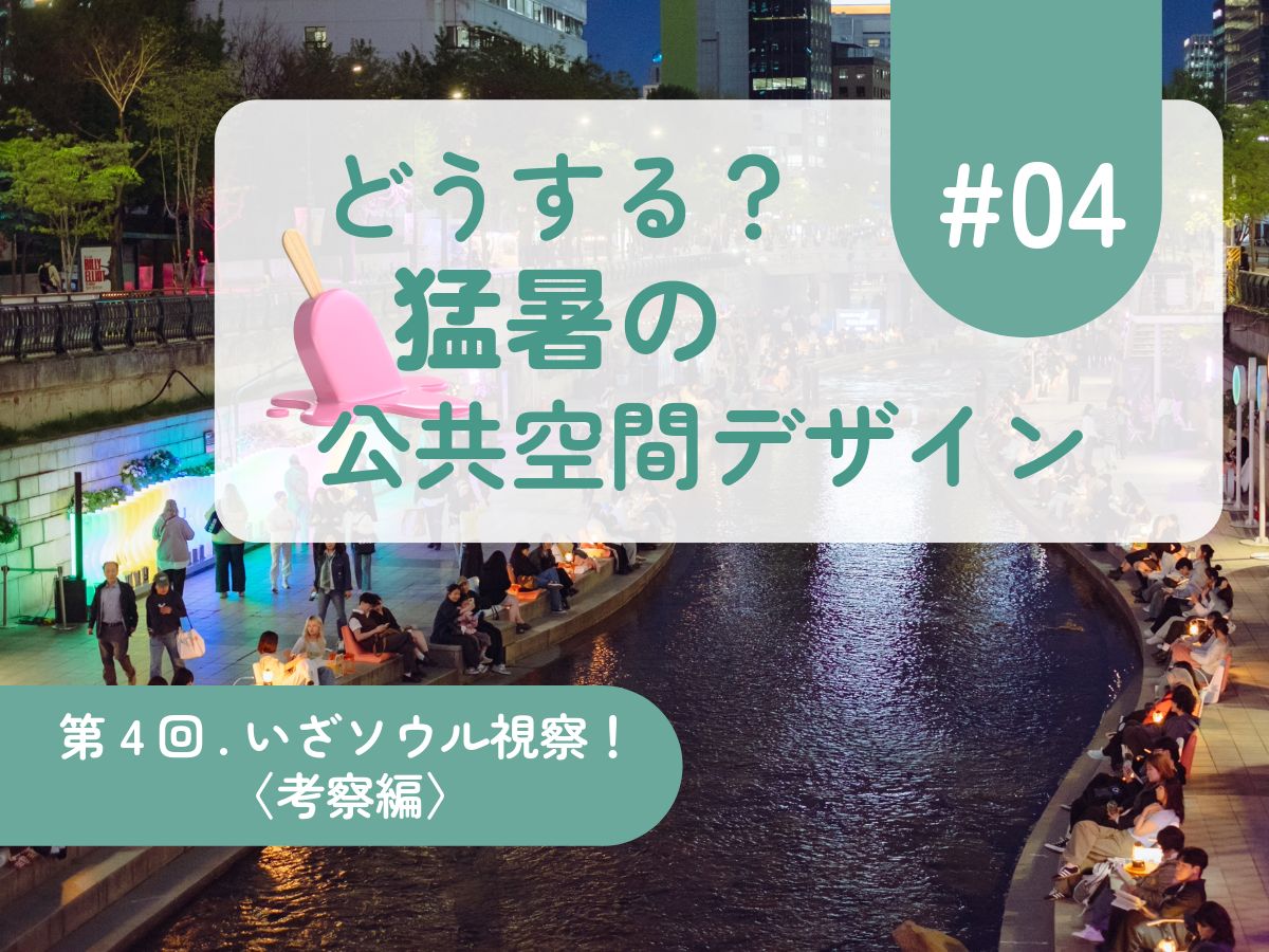 どうする？ 猛暑の公共空間デザイン #04 第4回　いざソウル視察！（考察編）